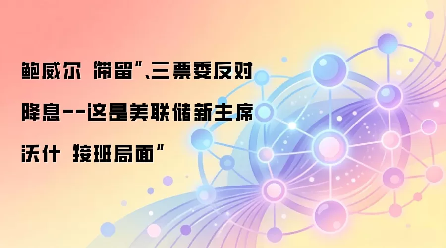鲍威尔“滞留”、三票委反对降息--这是美联储新主席沃什“接班局面”
