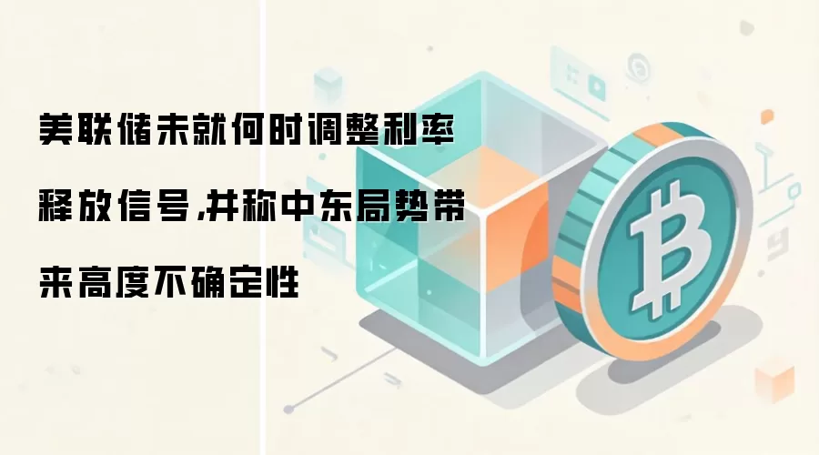 美联储未就何时调整利率释放信号，并称中东局势带来高度不确定性