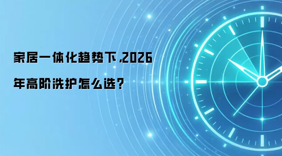 家居一体化趋势下，2026 年高阶洗护怎么选？