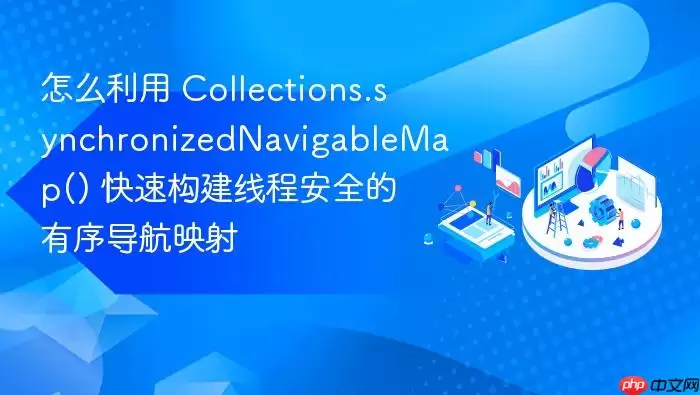 怎么利用 Collections.synchronizedNa vigableMap() 快速构建线程安全的有序导航映射