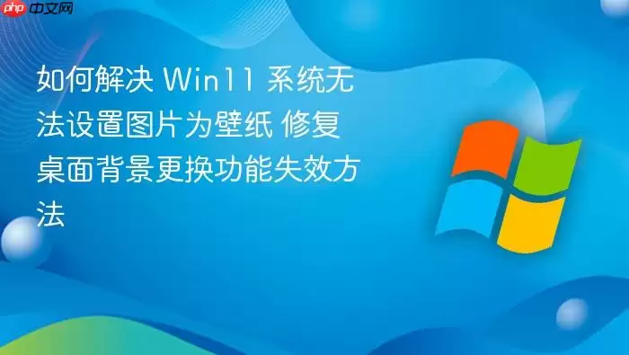 如何解决 Win11 系统无法设置图片为壁纸 修复桌面背景更换功能失效方法