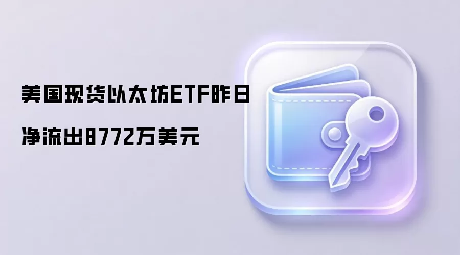 美国现货以太坊ETF昨日净流出8772万美元