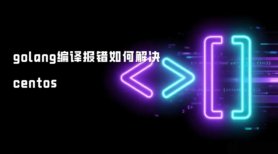 golang编译报错如何解决centos