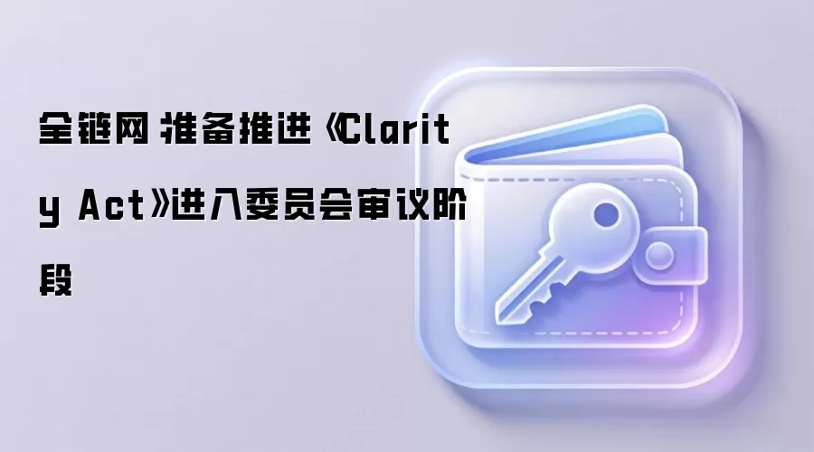 全链网：准备推进《Clarity Act》进入委员会审议阶段