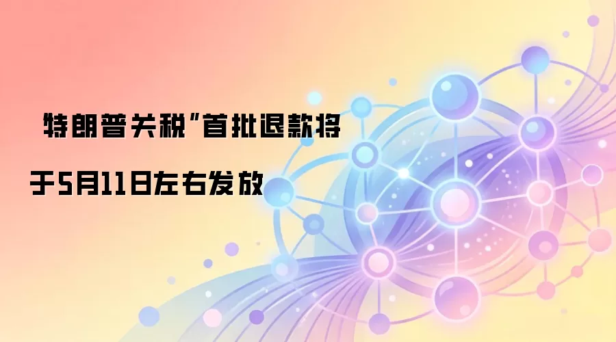 “特朗普关税”首批退款将于5月11日左右发放