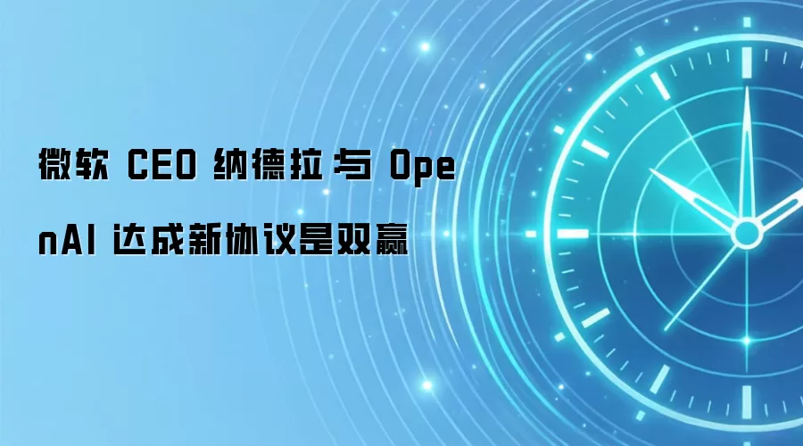 微软 CEO 纳德拉：与 OpenAI 达成新协议是双赢