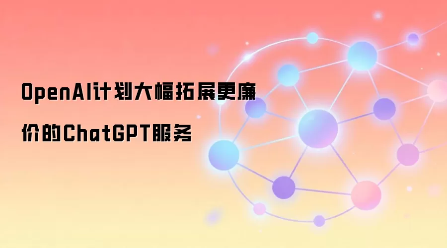 OpenAI计划大幅拓展更廉价的ChatGPT服务