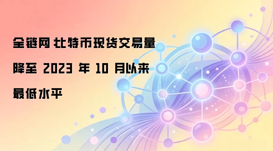 全链网：比特币现货交易量降至 2023 年 10 月以来最低水平