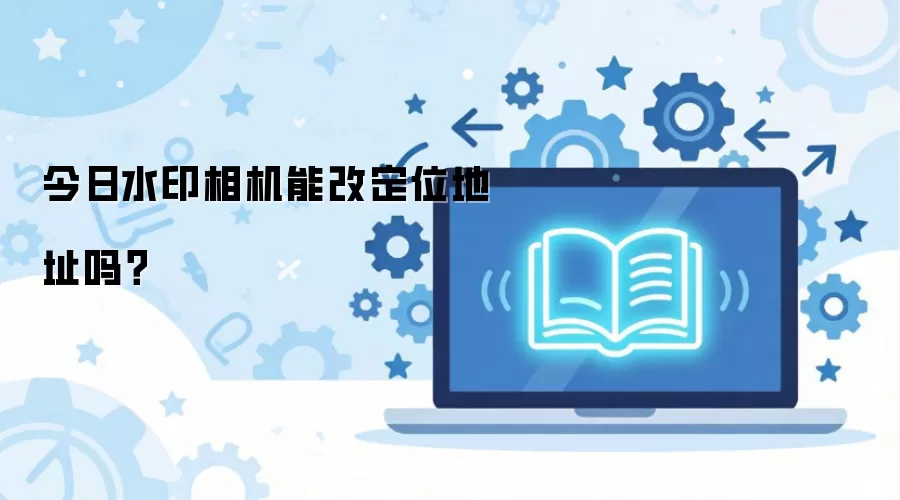 今日水印相机能改定位地址吗？