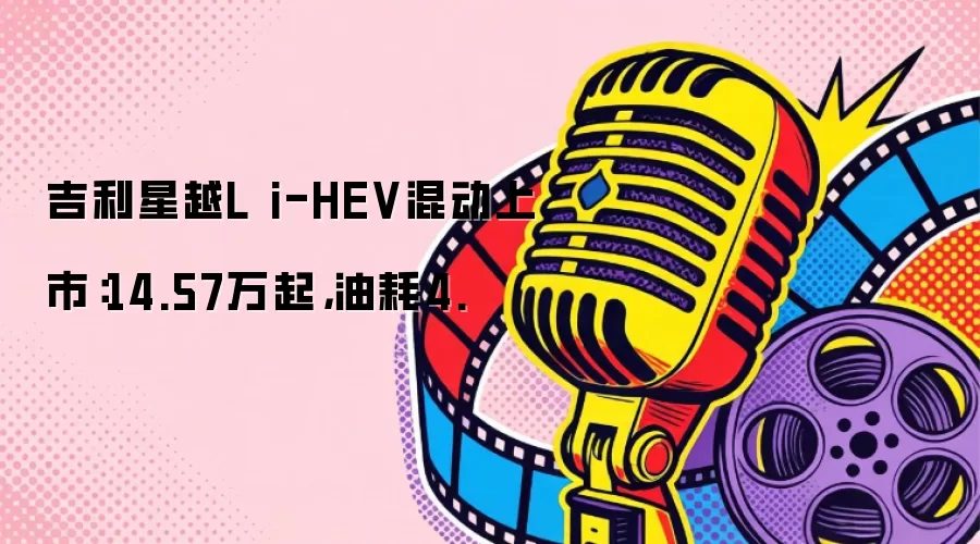 吉利星越L i-HEV混动上市：14.57万起，油耗4.