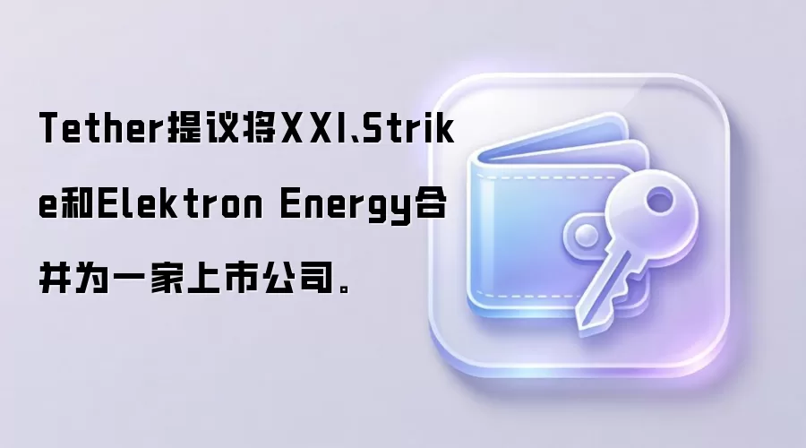 Tether提议将XXI、Strike和Elektron Energy合并为一家上市公司。