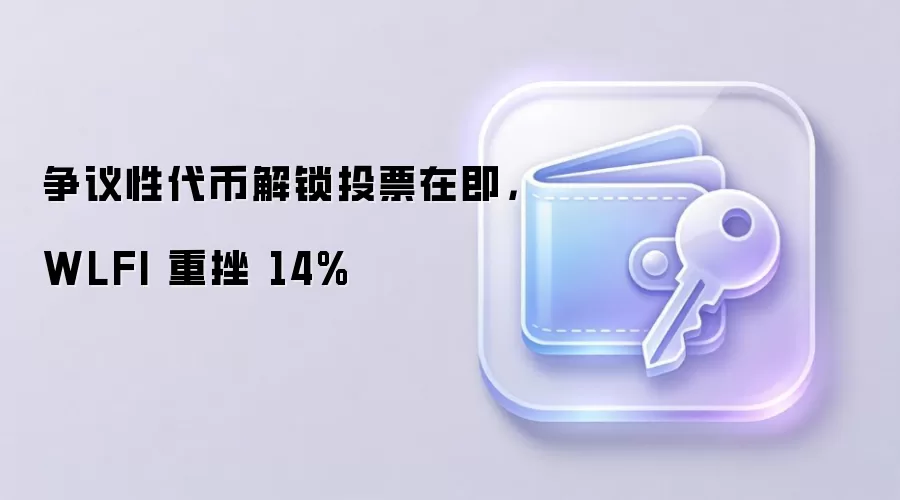 争议性代币解锁投票在即，WLFI 重挫 14%