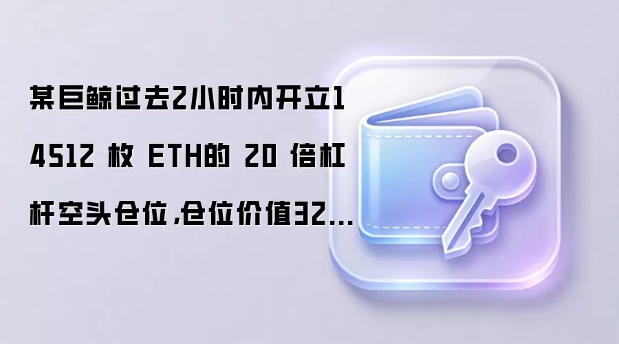 某巨鲸过去2小时内开立14512 枚 ETH的 20 倍杠杆空头仓位，仓位价值3269 万美元