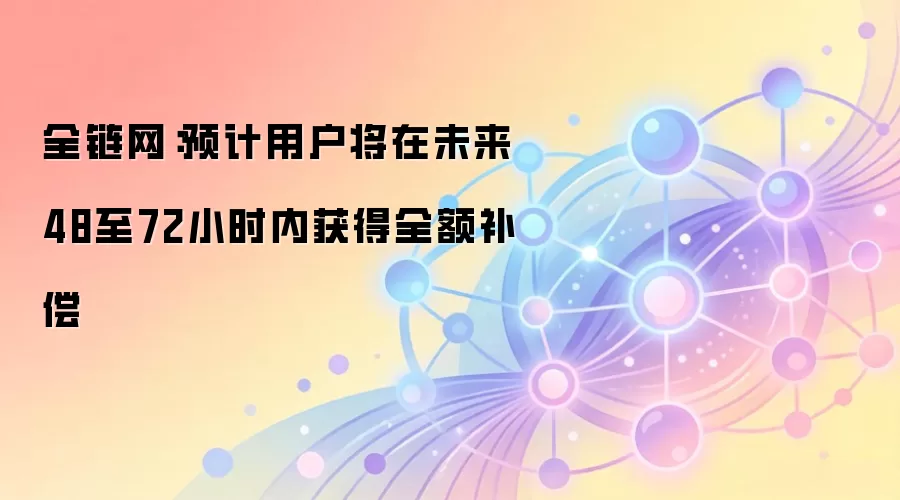 全链网：预计用户将在未来48至72小时内获得全额补偿