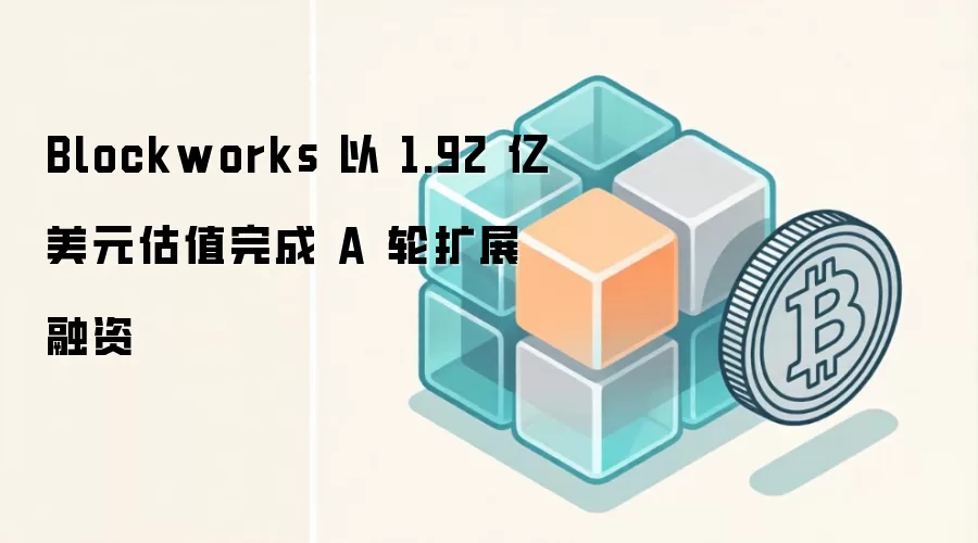Blockworks 以 1.92 亿美元估值完成 A 轮扩展融资