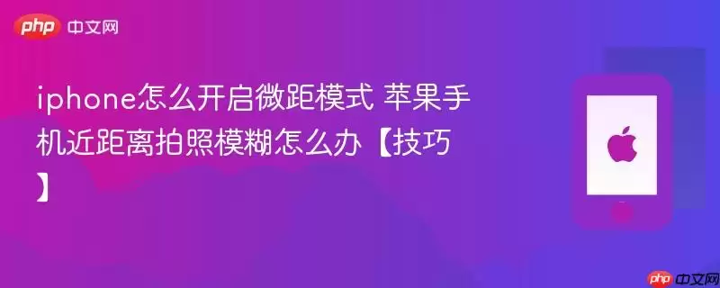 iphone怎么开启微距模式 苹果手机近距离拍照模糊怎么办【技巧】