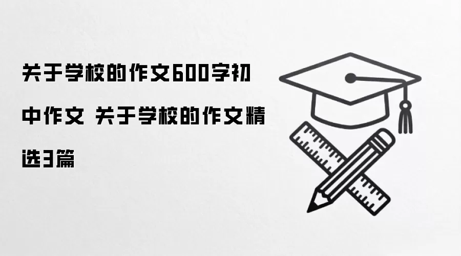 关于学校的作文600字初中作文 关于学校的作文精选3篇