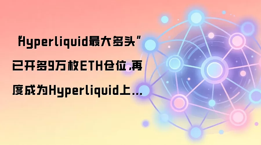 “Hyperliquid最大多头”已开多9万枚ETH仓位，再度成为Hyperliquid上最大的多军