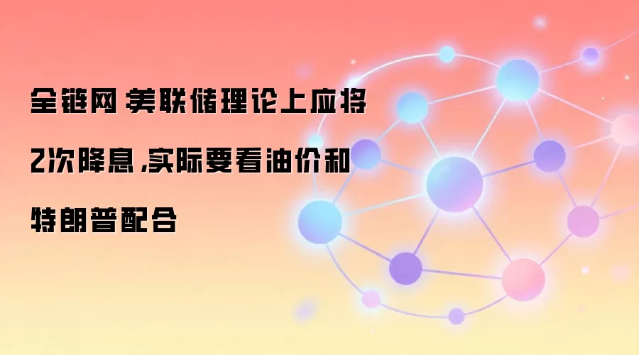 全链网：美联储理论上应将2次降息，实际要看油价和特朗普配合