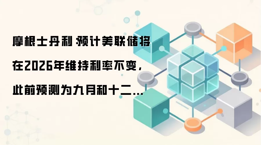 摩根士丹利：预计美联储将在2026年维持利率不变，此前预测为九月和十二月将会降息。目前预计美联储将在2027年1月和3月各降息25个基点。