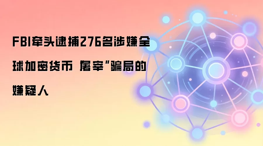 FBI牵头逮捕276名涉嫌全球加密货币“屠宰”骗局的嫌疑人