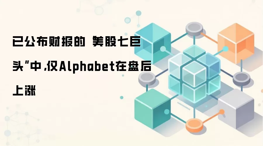 已公布财报的“美股七巨头”中，仅Alphabet在盘后上涨