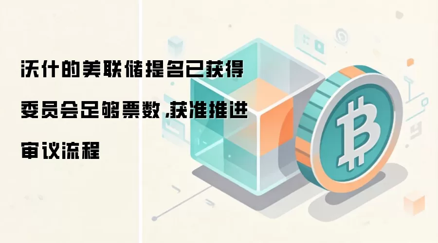 沃什的美联储提名已获得委员会足够票数，获准推进审议流程