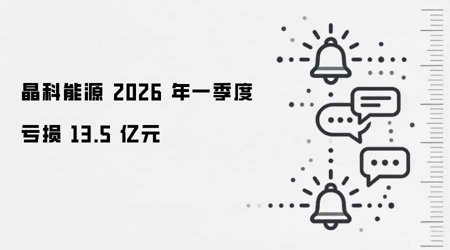 晶科能源 2026 年一季度亏损 13.5 亿元