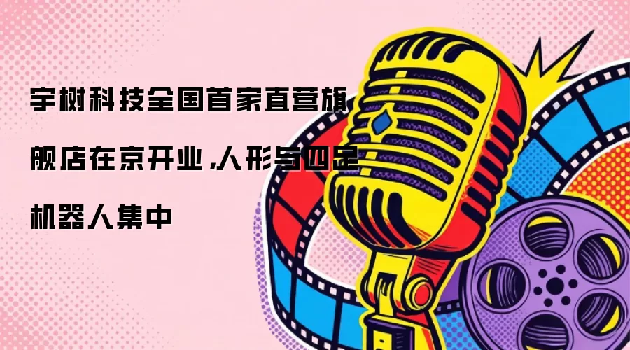 宇树科技全国首家直营旗舰店在京开业，人形与四足机器人集中