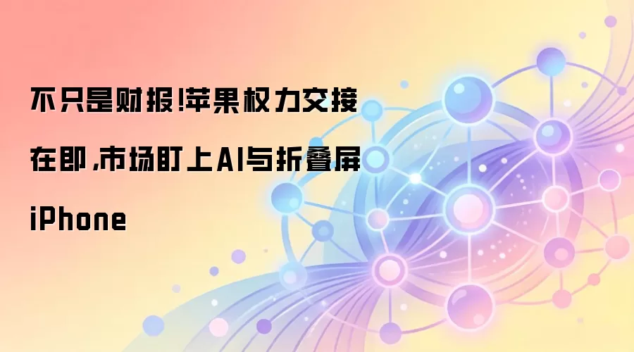 不只是财报！苹果权力交接在即，市场盯上AI与折叠屏iPhone