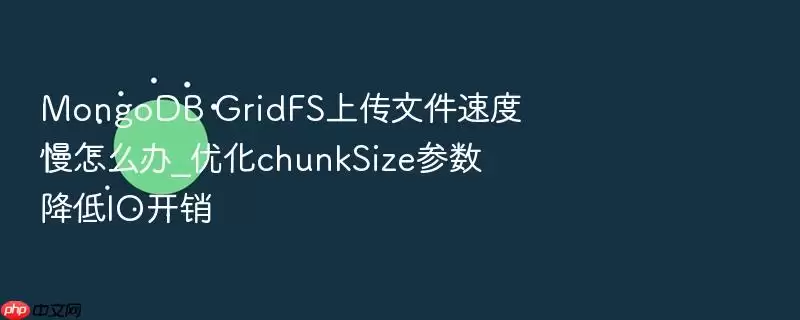 MongoDB GridFS上传文件速度慢怎么办_优化chunkSize参数降低IO开销
