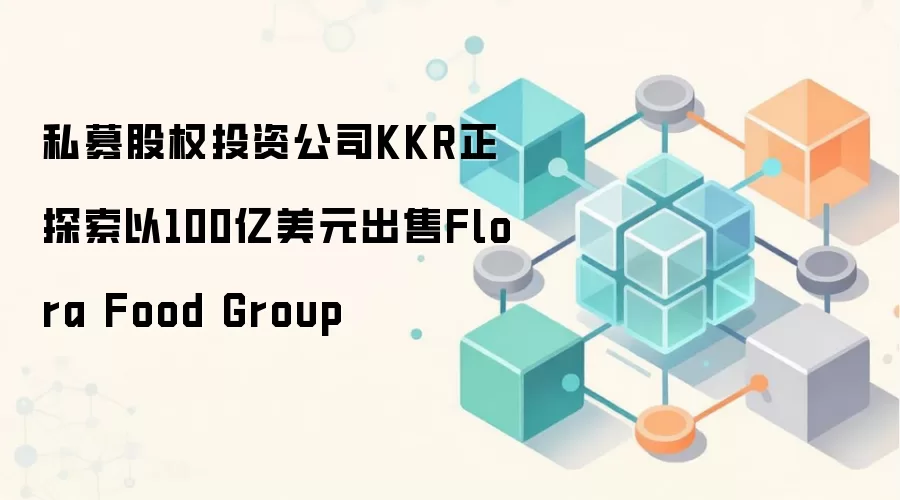 私募股权投资公司KKR正探索以100亿美元出售Flora Food Group