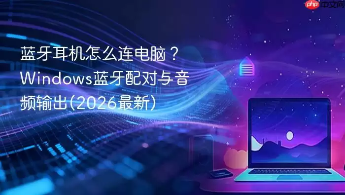 蓝牙耳机怎么连电脑？Windows蓝牙配对与音频输出(2026最新)