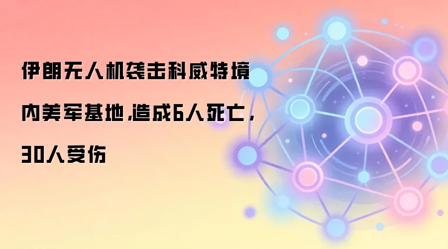 伊朗无人机袭击科威特境内美军基地，造成6人死亡，30人受伤