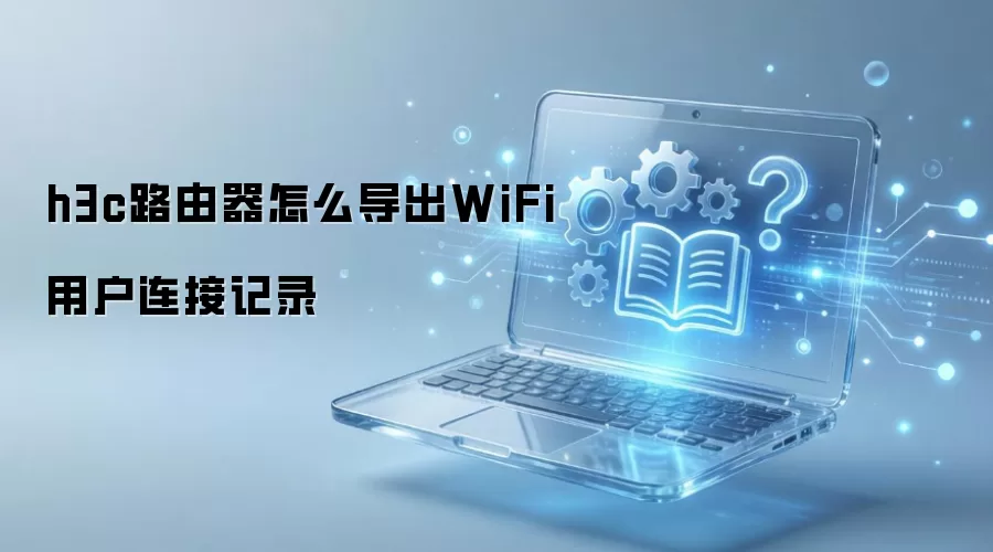 h3c路由器怎么导出WiFi用户连接记录