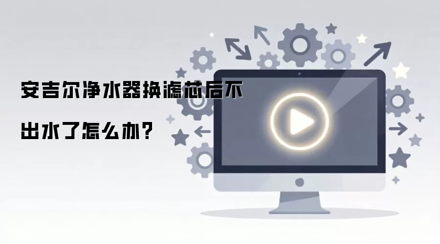 安吉尔净水器换滤芯后不出水了怎么办？