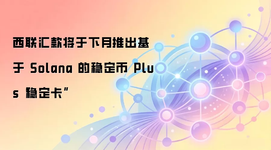 西联汇款将于下月推出基于 Solana 的稳定币 Plus“稳定卡”