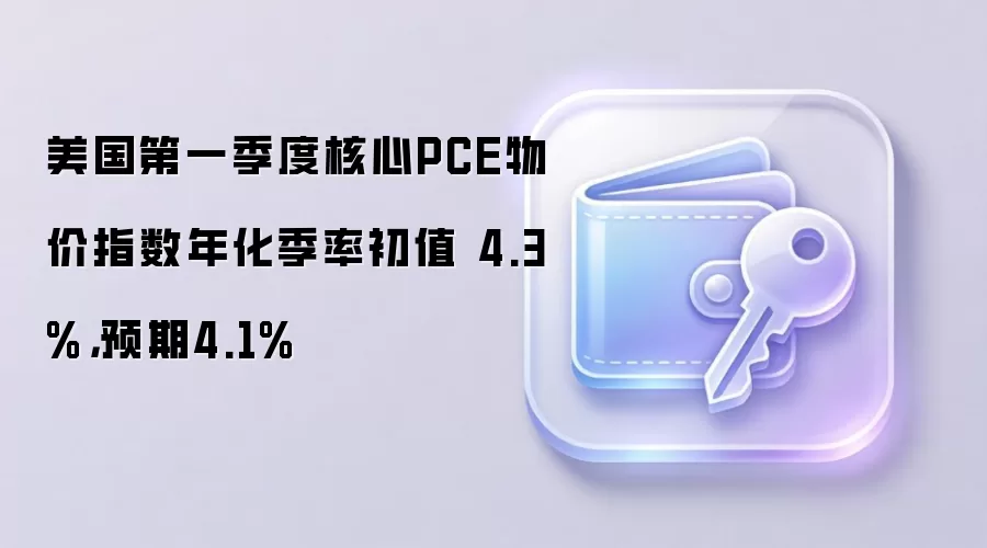 美国第一季度核心PCE物价指数年化季率初值 4.3%，预期4.1%