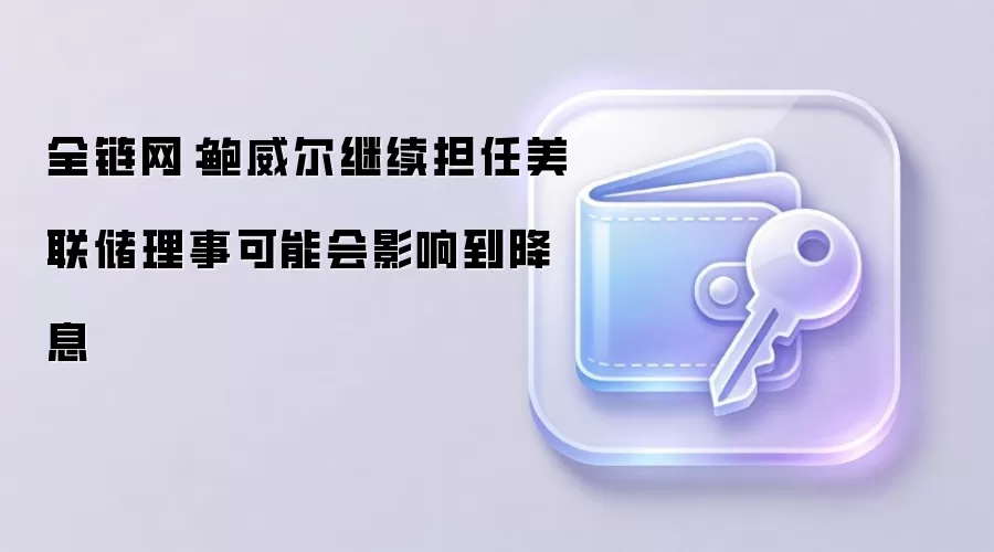 全链网：鲍威尔继续担任美联储理事可能会影响到降息