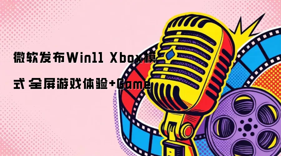 微软发布Win11 Xbox模式：全屏游戏体验+Game