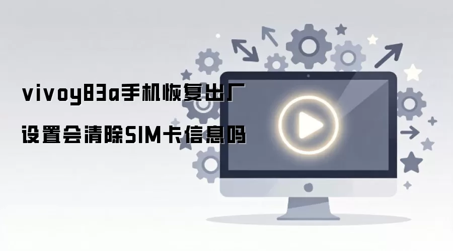 vivoy83a手机恢复出厂设置会清除SIM卡信息吗