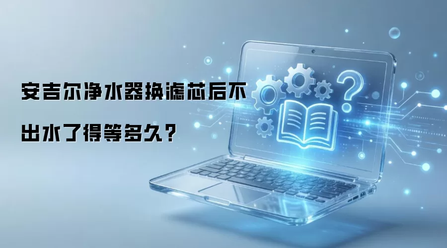 安吉尔净水器换滤芯后不出水了得等多久？