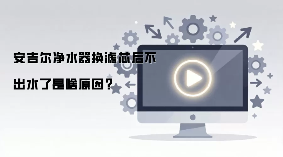 安吉尔净水器换滤芯后不出水了是啥原因？