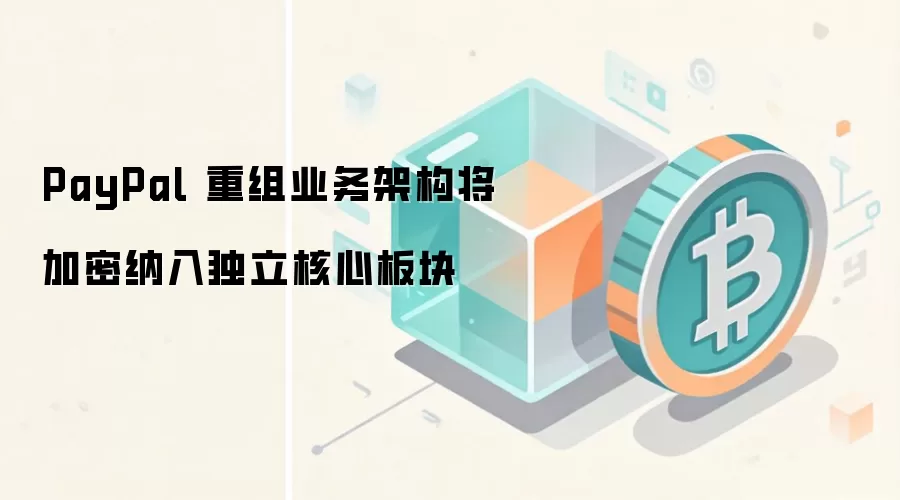 PayPal 重组业务架构将加密纳入独立核心板块