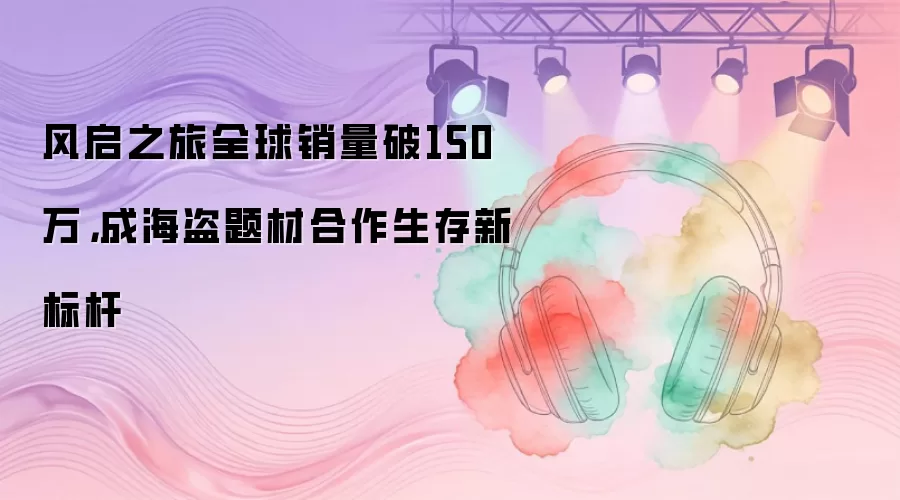 风启之旅全球销量破150万，成海盗题材合作生存新标杆