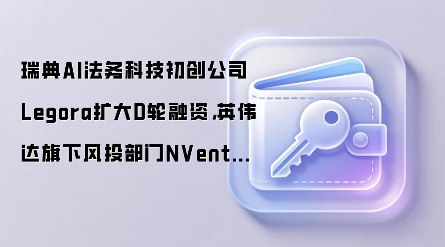 瑞典AI法务科技初创公司Legora扩大D轮融资，英伟达旗下风投部门NVentures参投