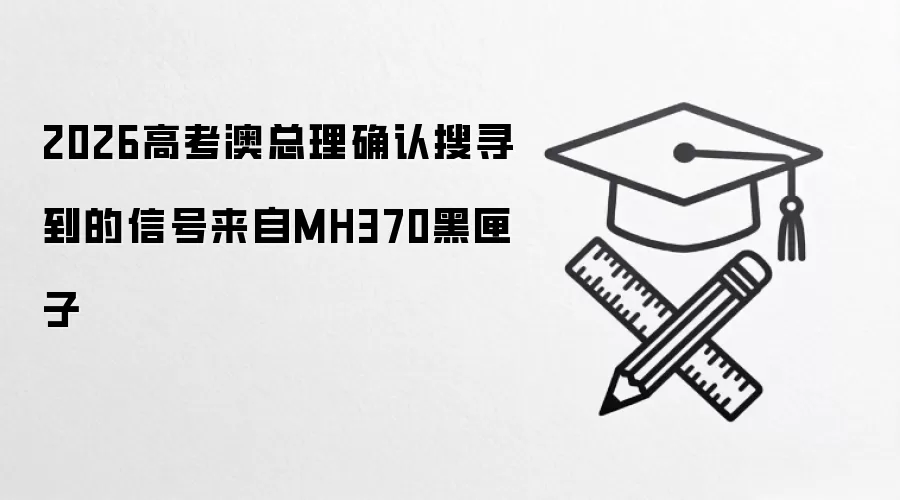 2026高考澳总理确认搜寻到的信号来自MH370黑匣子
