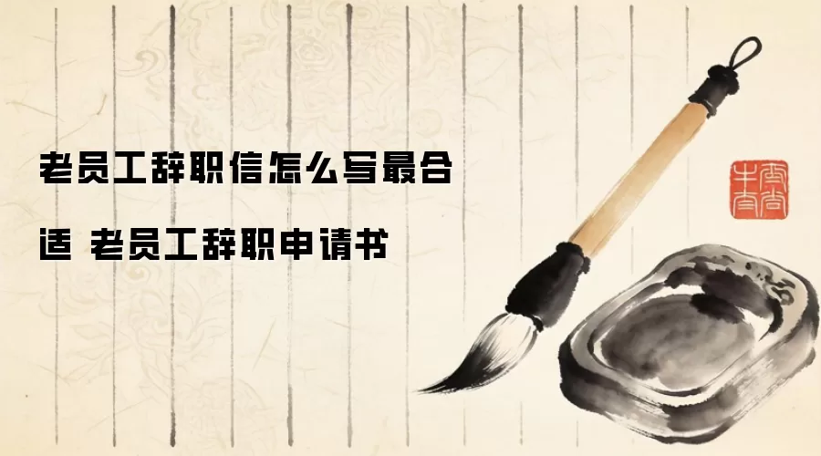 老员工辞职信怎么写最合适 老员工辞职申请书