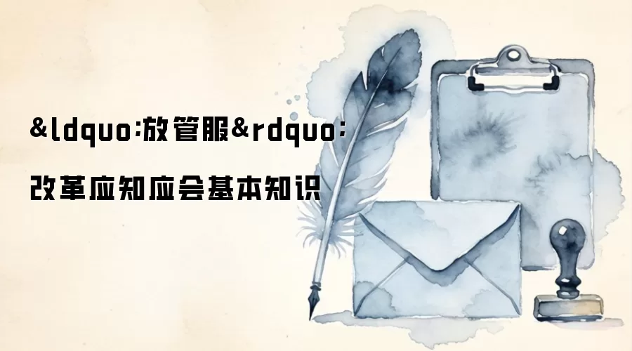 &ldquo;放管服&rdquo;改革应知应会基本知识