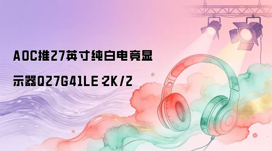 AOC推27英寸纯白电竞显示器Q27G41LE：2K/2